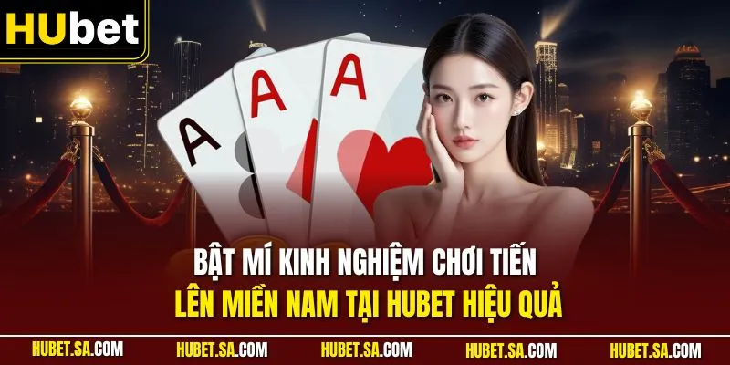 Bật mí kinh nghiệm chơi Tiến Lên miền Nam tại HUBET hiệu quả
