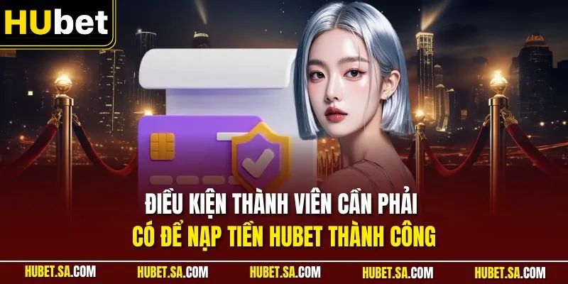 Điều kiện thành viên cần phải có để nạp tiền HUBET thành công