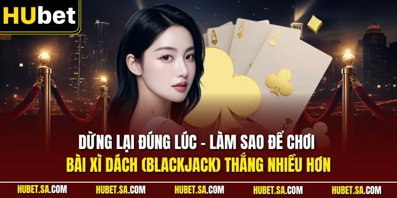 Làm Sao Để Chơi Bài Xì Dách (Blackjack) Thắng Nhiều Hơn 2 Dừng lại đúng lúc - Làm sao để chơi bài Xì Dách (Blackjack) thắng nhiều hơn