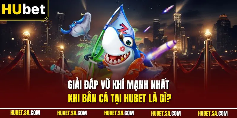 Vũ khí mạnh nhất khi bắn cá tại HUBET là gì