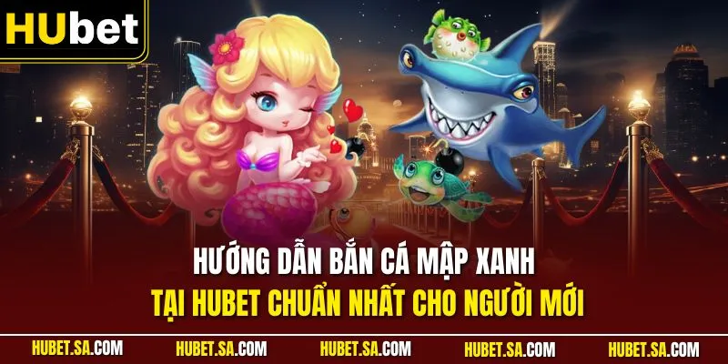 Hướng dẫn bắn cá mập xanh tại HUBET chuẩn nhất cho người mới