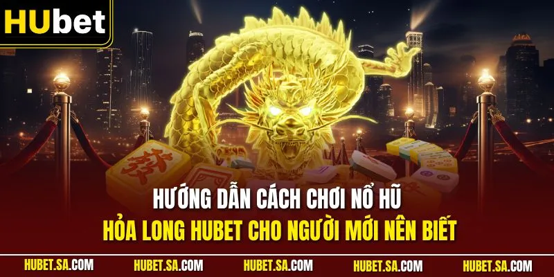 Hướng dẫn cách chơi Nổ hũ Hỏa Long HUBET cho người mới nên biết