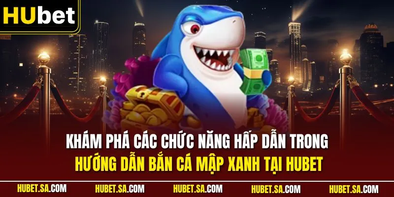 Khám phá các chức năng hấp dẫn trong hướng dẫn bắn cá mập xanh tại HUBET