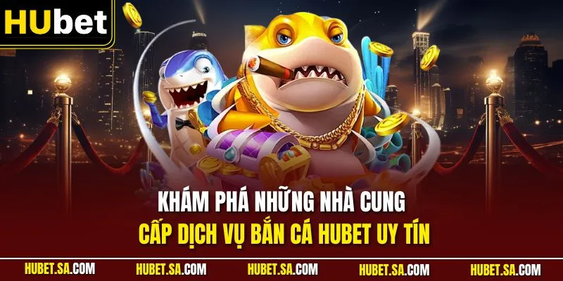 Khám phá những nhà cung cấp dịch vụ bắn cá HUBET uy tín 
