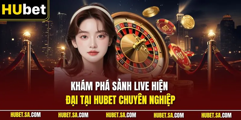 Khám phá sảnh live hiện đại tại HUBET chuyên nghiệp