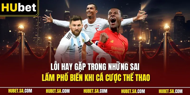 Lỗi hay gặp trong những sai lầm phổ biến khi cá cược thể thao