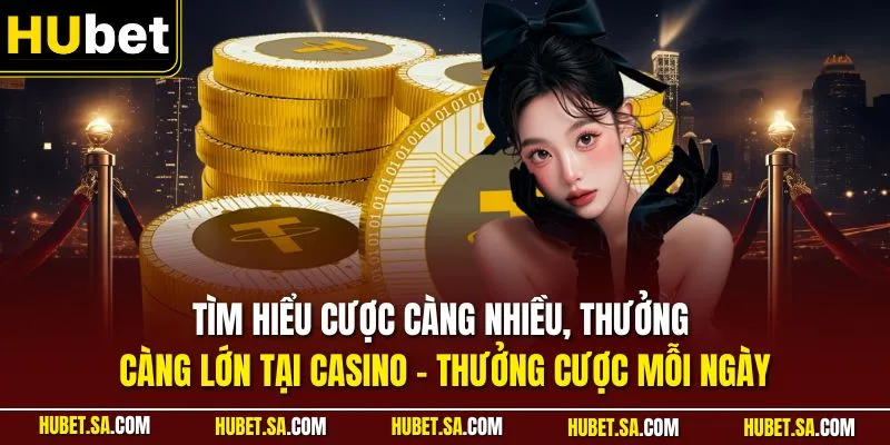 Tìm hiểu cược càng nhiều, thưởng càng lớn tại casino - Thưởng cược mỗi ngày