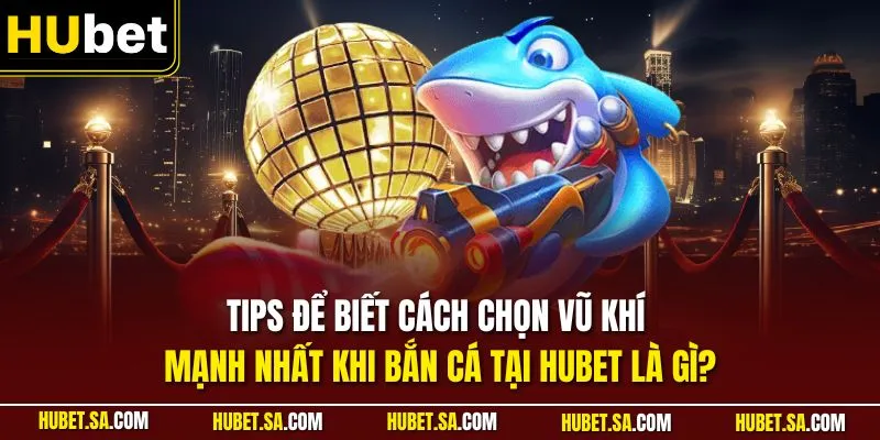 Tips để biết cách chọn vũ khí mạnh nhất khi bắn cá tại HUBET là gì?