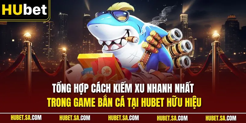 Tổng hợp cách kiếm xu nhanh nhất trong game bắn cá tại HUBET hữu hiệu