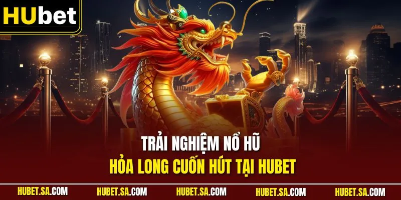 Trải nghiệm nổ hũ Hỏa Long cuốn hút tại HUBET
